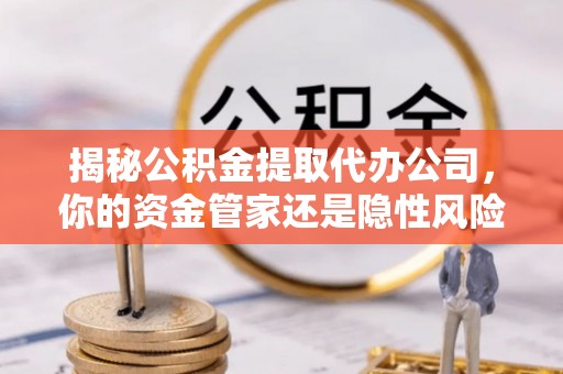铁西揭秘公积金提取代办公司，你的资金管家还是隐性风险？