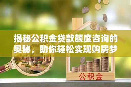 铁西揭秘公积金贷款额度咨询的奥秘，助你轻松实现购房梦想