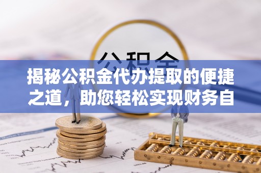 铁西揭秘公积金代办提取的便捷之道，助您轻松实现财务自由
