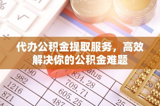 铁西代办公积金提取服务，高效解决你的公积金难题