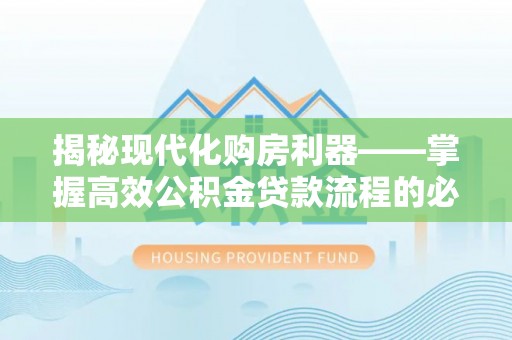 铁西揭秘现代化购房利器——掌握高效公积金贷款流程的必备指南