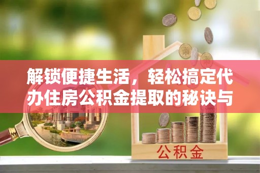 铁西解锁便捷生活，轻松搞定代办住房公积金提取的秘诀与技巧