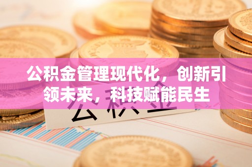铁西公积金管理现代化，创新引领未来，科技赋能民生