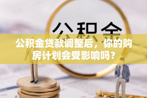 铁西公积金贷款调整后，你的购房计划会受影响吗？