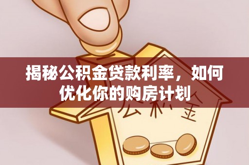 铁西揭秘公积金贷款利率，如何优化你的购房计划