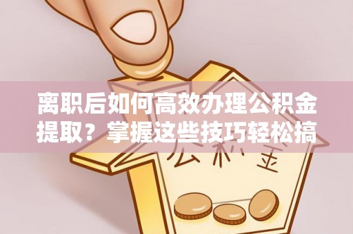 铁西离职后如何高效办理公积金提取？掌握这些技巧轻松搞定