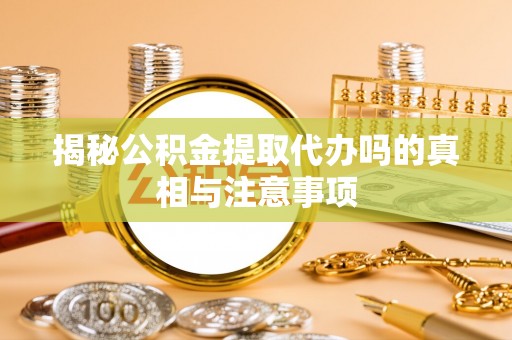 铁西揭秘公积金提取代办吗的真相与注意事项