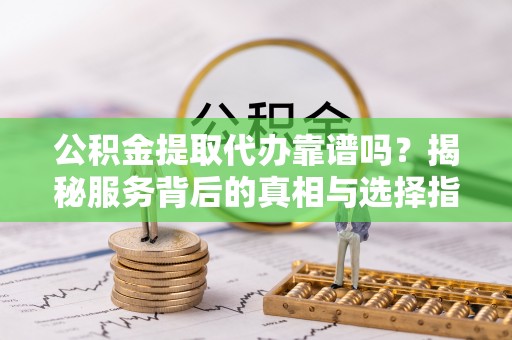 铁西公积金提取代办靠谱吗？揭秘服务背后的真相与选择指南