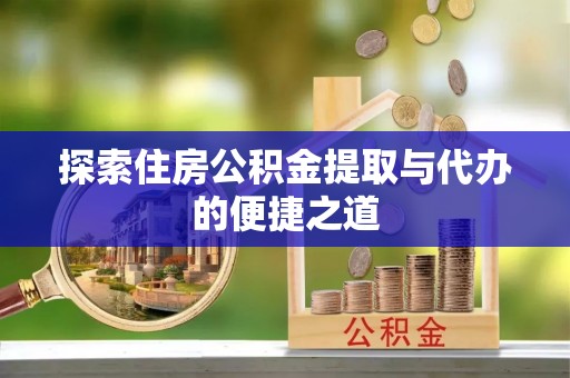铁西探索住房公积金提取与代办的便捷之道
