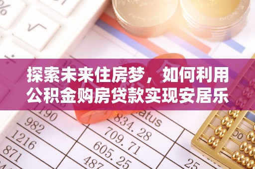 铁西探索未来住房梦，如何利用公积金购房贷款实现安居乐业