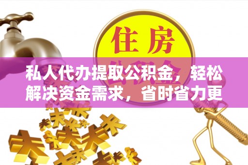铁西私人代办提取公积金，轻松解决资金需求，省时省力更高效