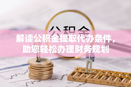 铁西解读公积金提取代办条件，助您轻松办理财务规划