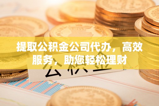 铁西提取公积金公司代办，高效服务，助您轻松理财