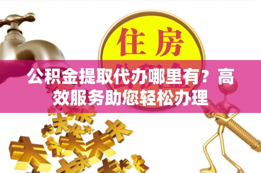 铁西公积金提取代办哪里有？高效服务助您轻松办理