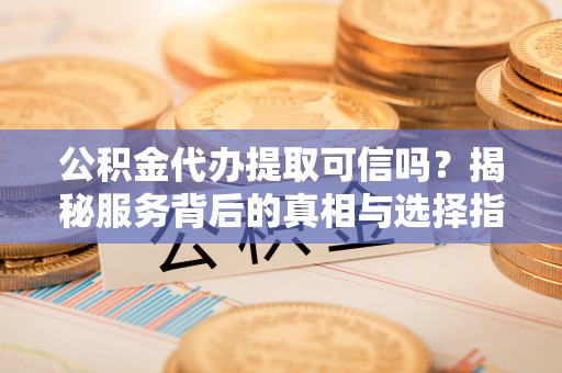 铁西公积金代办提取可信吗？揭秘服务背后的真相与选择指南