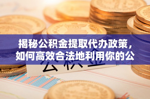 铁西揭秘公积金提取代办政策，如何高效合法地利用你的公积金