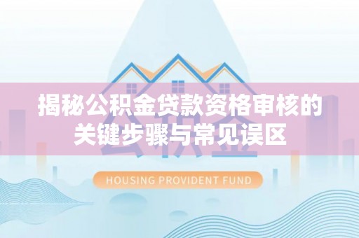 铁西揭秘公积金贷款资格审核的关键步骤与常见误区