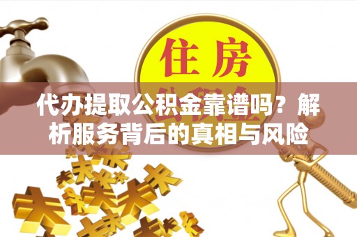 铁西代办提取公积金靠谱吗？解析服务背后的真相与风险
