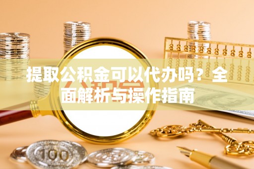 铁西提取公积金可以代办吗？全面解析与操作指南