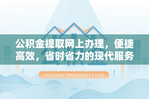 铁西公积金提取网上办理，便捷高效，省时省力的现代服务