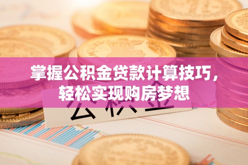 铁西掌握公积金贷款计算技巧，轻松实现购房梦想