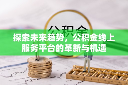 铁西探索未来趋势，公积金线上服务平台的革新与机遇
