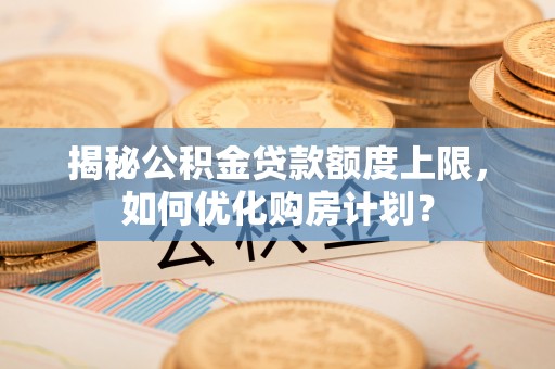 铁西揭秘公积金贷款额度上限，如何优化购房计划？