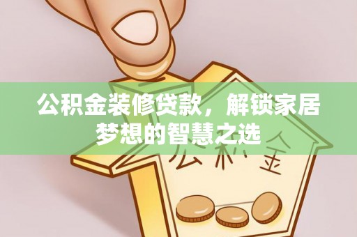 铁西公积金装修贷款，解锁家居梦想的智慧之选