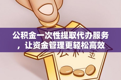 铁西公积金一次性提取代办服务，让资金管理更轻松高效