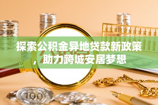 铁西探索公积金异地贷款新政策，助力跨城安居梦想