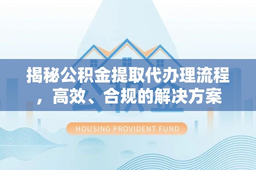 铁西揭秘公积金提取代办理流程，高效、合规的解决方案