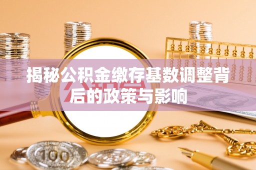 铁西揭秘公积金缴存基数调整背后的政策与影响