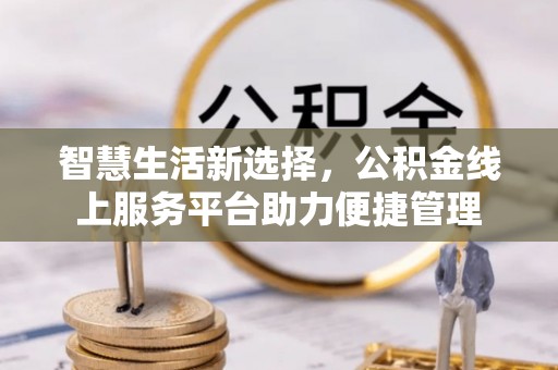 铁西智慧生活新选择，公积金线上服务平台助力便捷管理