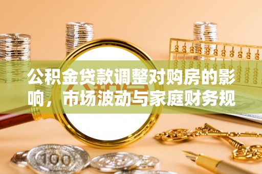 铁西公积金贷款调整对购房的影响，市场波动与家庭财务规划