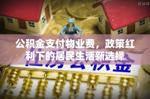 铁西公积金支付物业费，政策红利下的居民生活新选择
