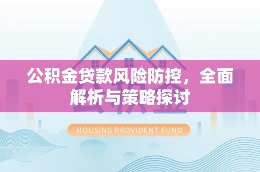 铁西公积金贷款风险防控，全面解析与策略探讨