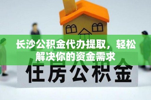 铁西长沙公积金代办提取，轻松解决你的资金需求