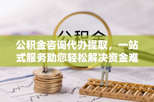 铁西公积金咨询代办提取，一站式服务助您轻松解决资金难题