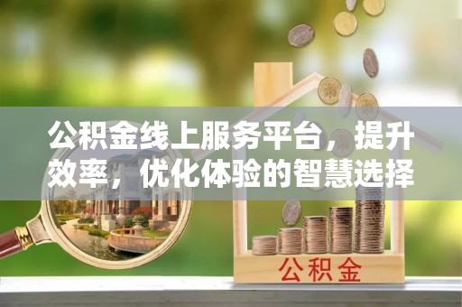 铁西公积金线上服务平台，提升效率，优化体验的智慧选择