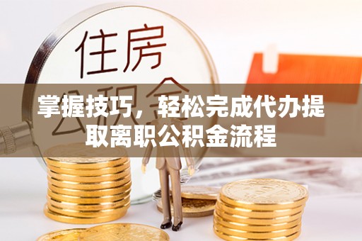 铁西掌握技巧，轻松完成代办提取离职公积金流程