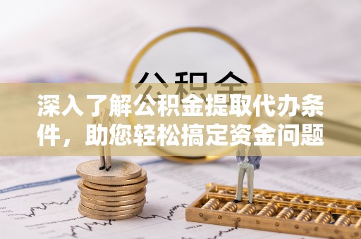 铁西深入了解公积金提取代办条件，助您轻松搞定资金问题