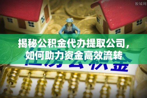 铁西揭秘公积金代办提取公司，如何助力资金高效流转