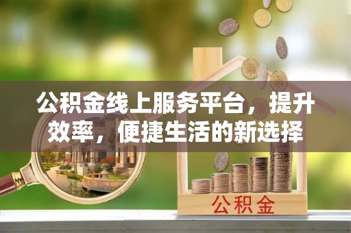 铁西公积金线上服务平台，提升效率，便捷生活的新选择