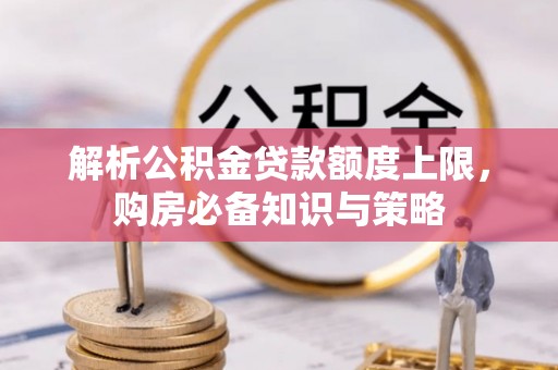 铁西解析公积金贷款额度上限，购房必备知识与策略