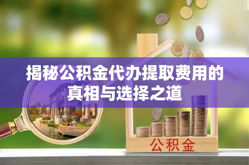 铁西揭秘公积金代办提取费用的真相与选择之道