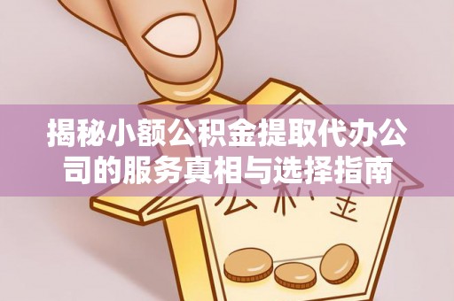 铁西揭秘小额公积金提取代办公司的服务真相与选择指南