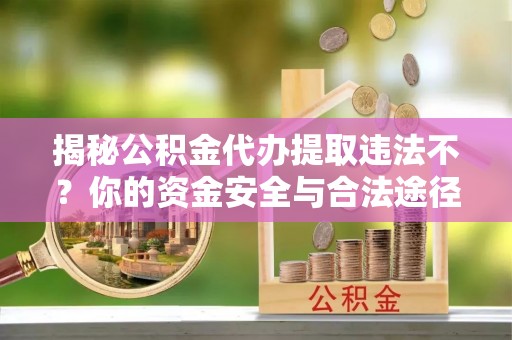 铁西揭秘公积金代办提取违法不？你的资金安全与合法途径解析