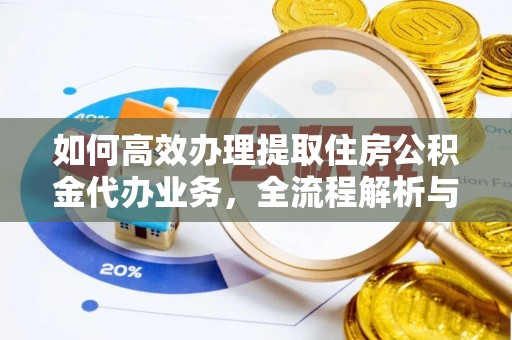 铁西如何高效办理提取住房公积金代办业务，全流程解析与实用建议