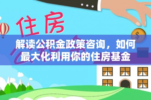 铁西解读公积金政策咨询，如何最大化利用你的住房基金
