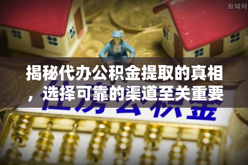 铁西揭秘代办公积金提取的真相，选择可靠的渠道至关重要